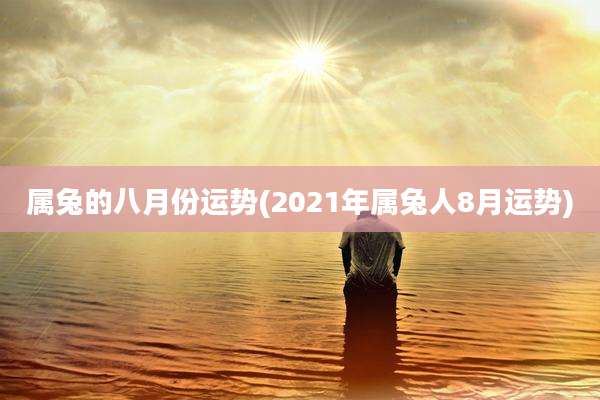 属兔的八月份运势(2021年属兔人8月运势)