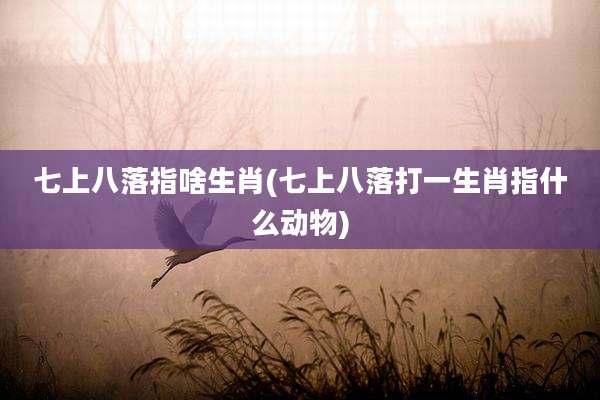 七上八落指啥生肖(七上八落打一生肖指什么动物)