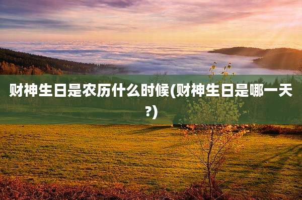 财神生日是农历什么时候(财神生日是哪一天?)