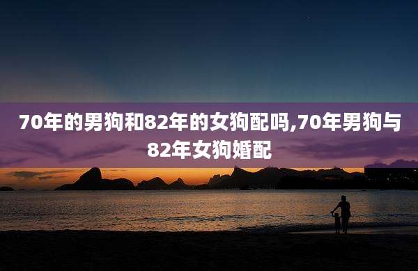 70年的男狗和82年的女狗配吗,70年男狗与82年女狗婚配