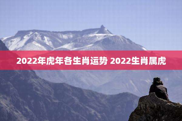 2022年虎年各生肖运势 2022生肖属虎