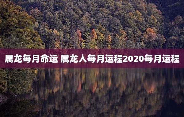 属龙每月命运 属龙人每月运程2020每月运程