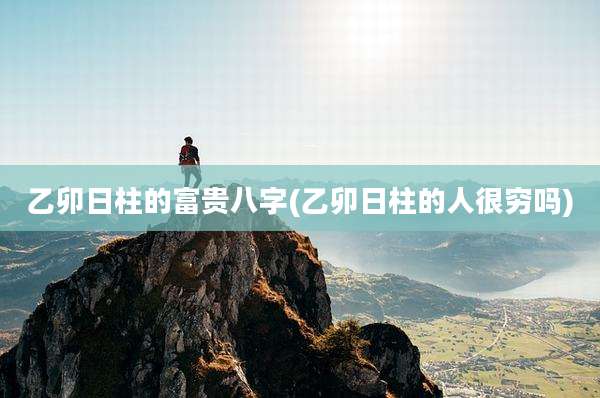 乙卯日柱的富贵八字(乙卯日柱的人很穷吗)