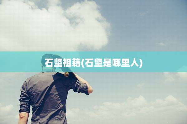 石坚祖籍(石坚是哪里人)