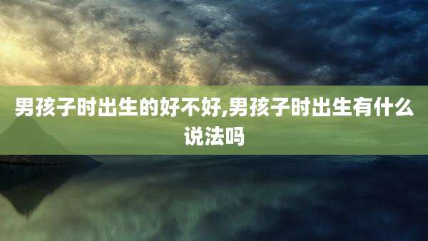 男孩子时出生的好不好,男孩子时出生有什么说法吗
