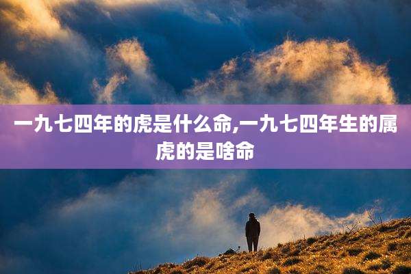一九七四年的虎是什么命,一九七四年生的属虎的是啥命