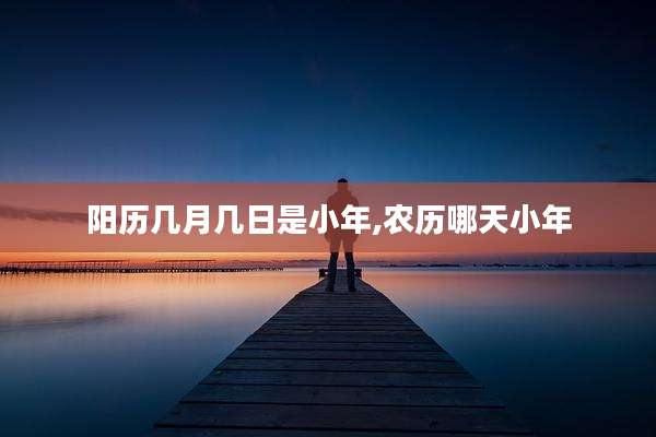 阳历几月几日是小年,农历哪天小年