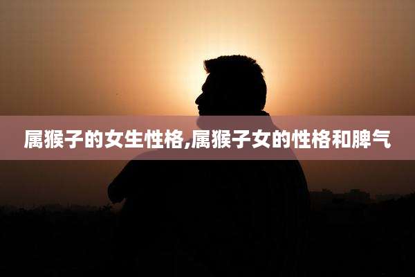 属猴子的女生性格,属猴子女的性格和脾气