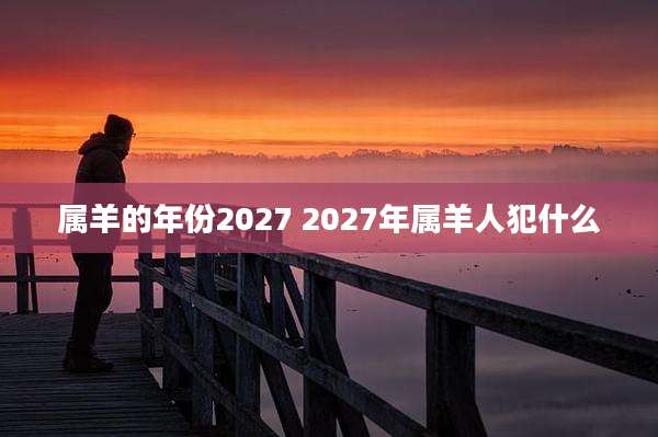 属羊的年份2027 2027年属羊人犯什么