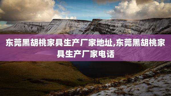 东莞黑胡桃家具生产厂家地址,东莞黑胡桃家具生产厂家电话