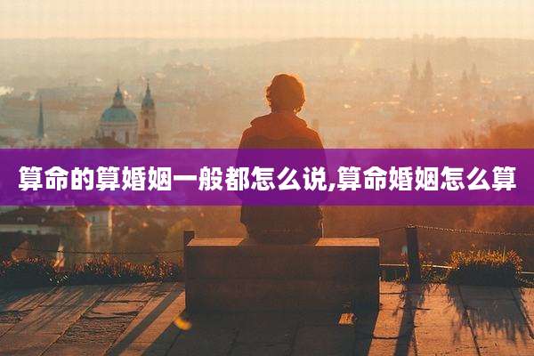 算命的算婚姻一般都怎么说,算命婚姻怎么算