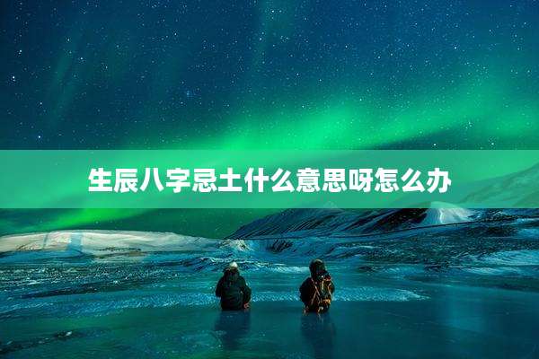 生辰八字忌土什么意思呀怎么办