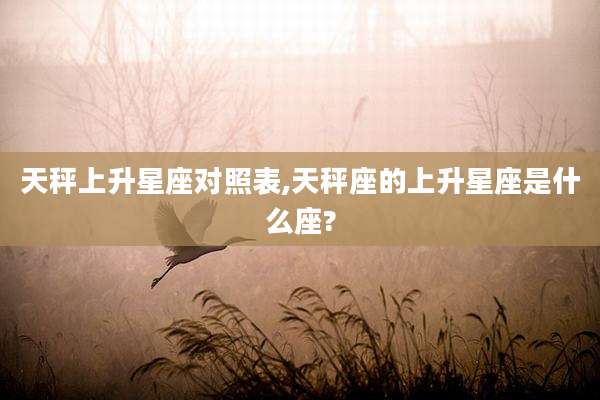 天秤上升星座对照表,天秤座的上升星座是什么座?