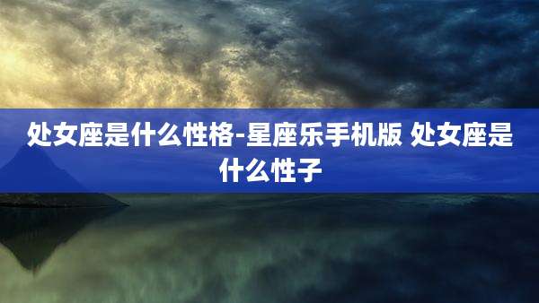 处女座是什么性格-星座乐手机版 处女座是什么性子
