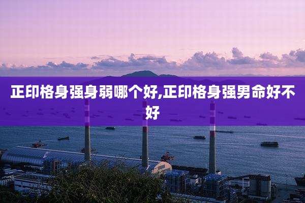 正印格身强身弱哪个好,正印格身强男命好不好
