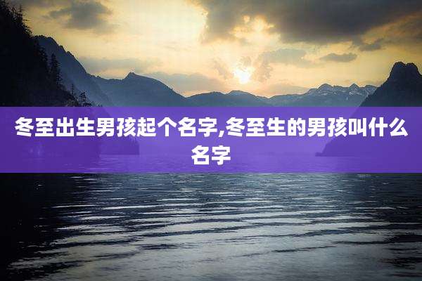 冬至出生男孩起个名字,冬至生的男孩叫什么名字