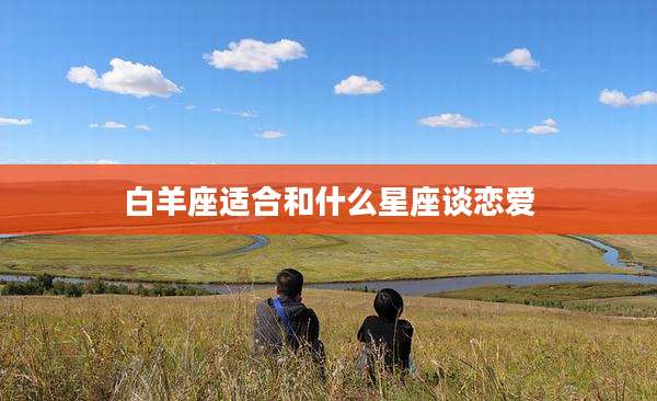 白羊座适合和什么星座谈恋爱