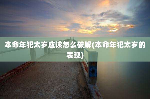 本命年犯太岁应该怎么破解(本命年犯太岁的表现)