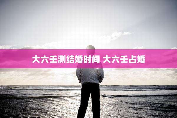 大六壬测结婚时间 大六壬占婚