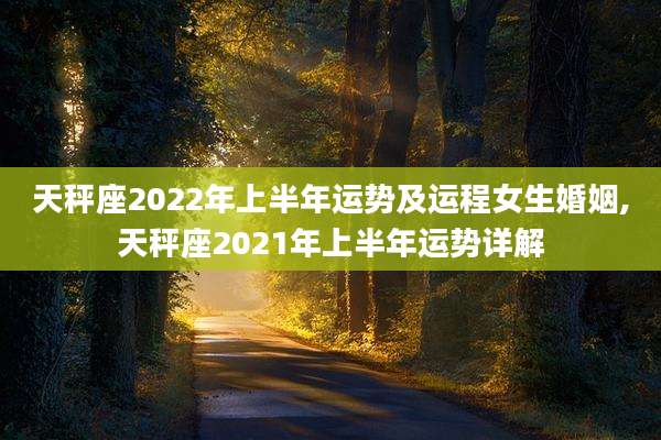天秤座2022年上半年运势及运程女生婚姻,天秤座2021年上半年运势详解