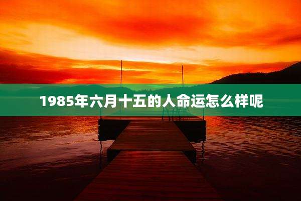 1985年六月十五的人命运怎么样呢