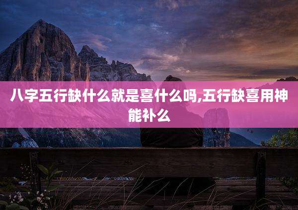 八字五行缺什么就是喜什么吗,五行缺喜用神能补么