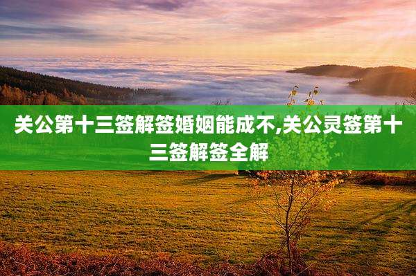 关公第十三签解签婚姻能成不,关公灵签第十三签解签全解