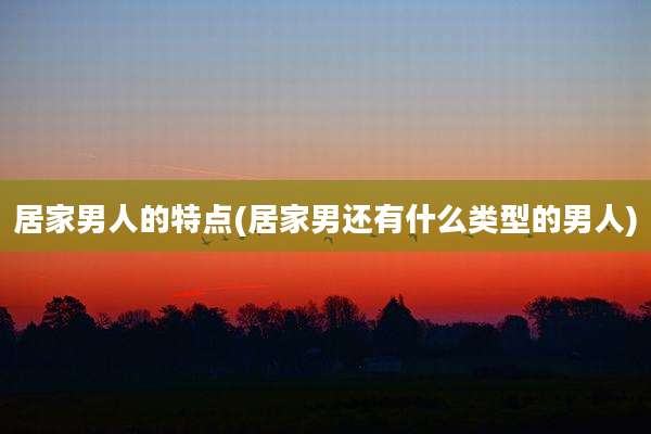 居家男人的特点(居家男还有什么类型的男人)