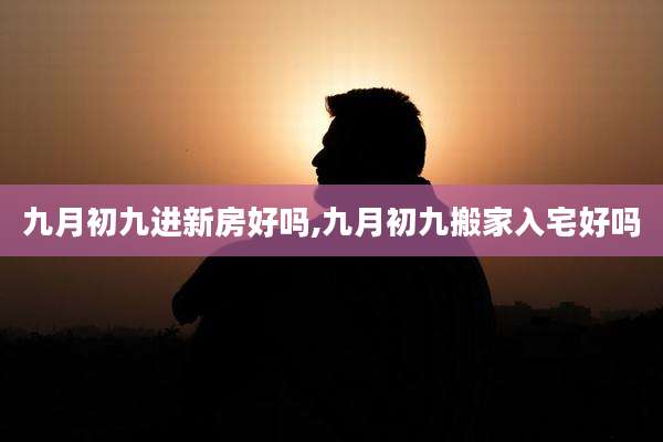 九月初九进新房好吗,九月初九搬家入宅好吗