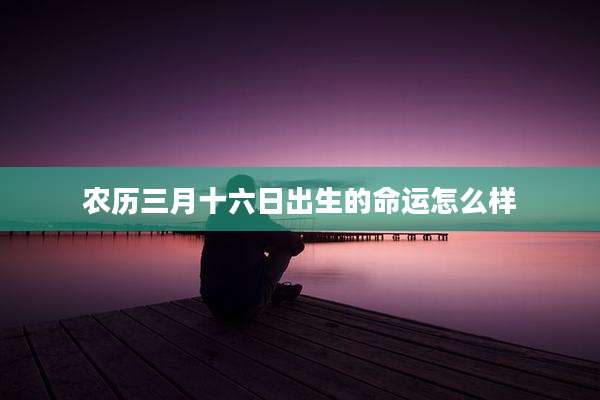农历三月十六日出生的命运怎么样