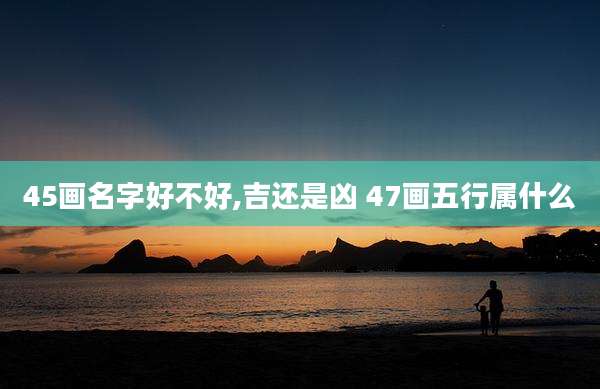 45画名字好不好,吉还是凶 47画五行属什么