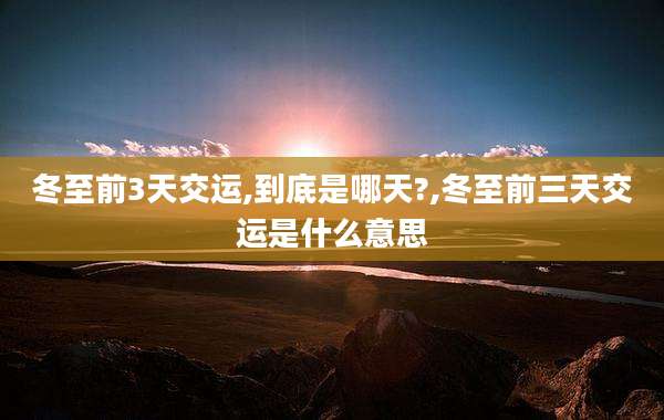 冬至前3天交运,到底是哪天?,冬至前三天交运是什么意思