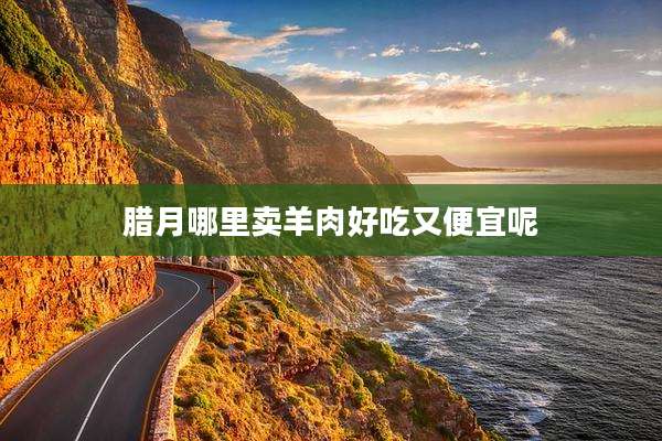 腊月哪里卖羊肉好吃又便宜呢