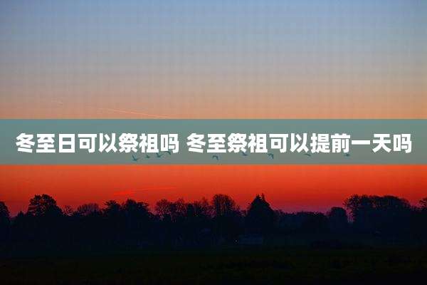 冬至日可以祭祖吗 冬至祭祖可以提前一天吗