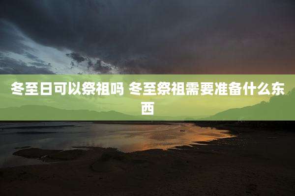 冬至日可以祭祖吗 冬至祭祖需要准备什么东西
