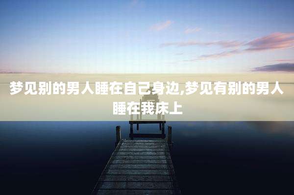 梦见别的男人睡在自己身边,梦见有别的男人睡在我床上