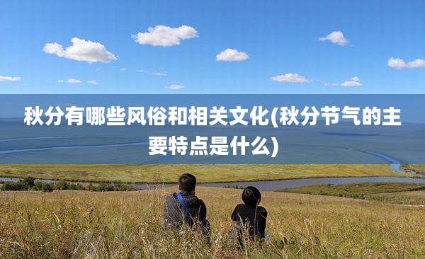 秋分有哪些风俗和相关文化(秋分节气的主要特点是什么)