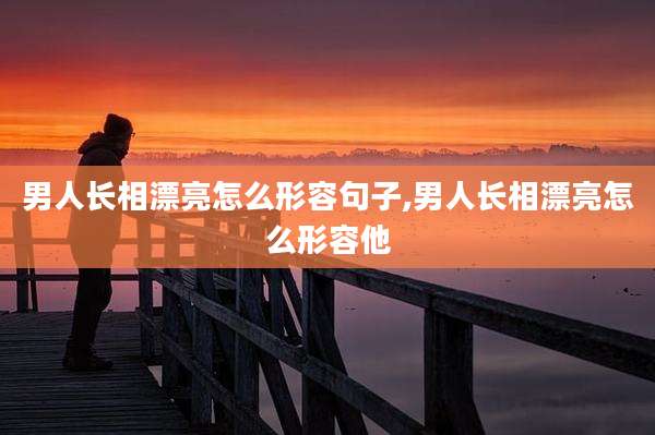 男人长相漂亮怎么形容句子,男人长相漂亮怎么形容他