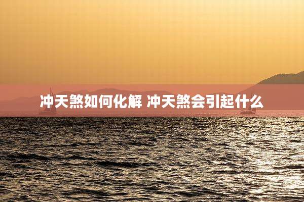 冲天煞如何化解 冲天煞会引起什么