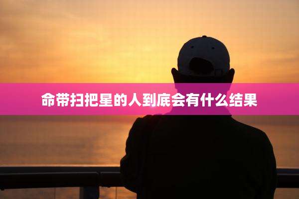 命带扫把星的人到底会有什么结果