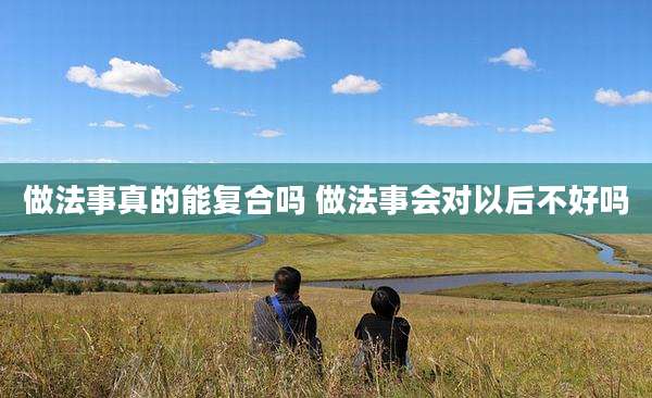 做法事真的能复合吗 做法事会对以后不好吗
