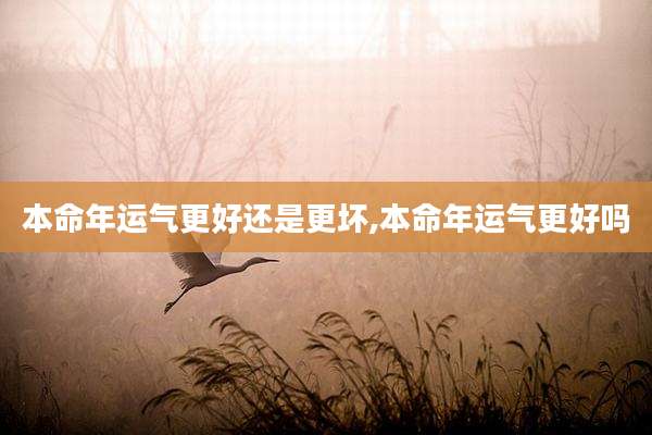 本命年运气更好还是更坏,本命年运气更好吗
