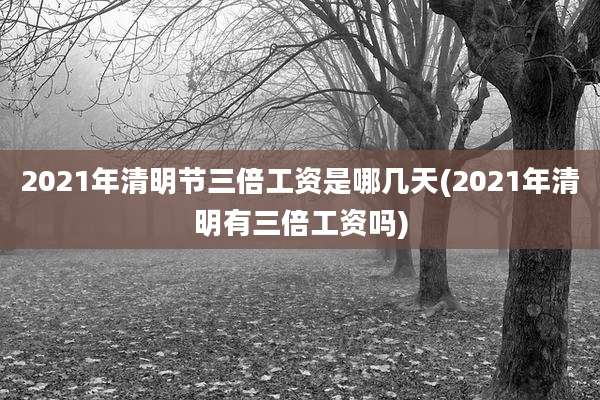 2021年清明节三倍工资是哪几天(2021年清明有三倍工资吗)