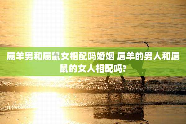 属羊男和属鼠女相配吗婚姻 属羊的男人和属鼠的女人相配吗?