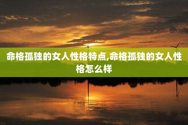 命格孤独的女人性格特点,命格孤独的女人性格怎么样