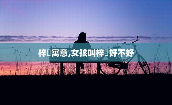 梓祎寓意,女孩叫梓祎好不好