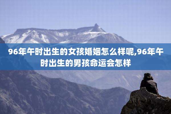 96年午时出生的女孩婚姻怎么样呢,96年午时出生的男孩命运会怎样