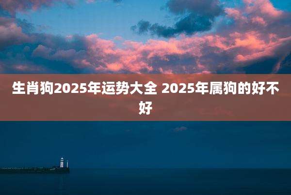生肖狗2025年运势大全 2025年属狗的好不好