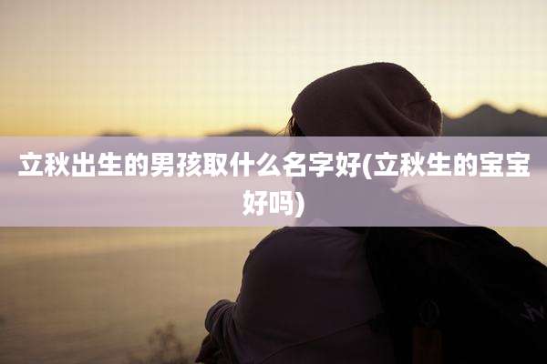 立秋出生的男孩取什么名字好(立秋生的宝宝好吗)