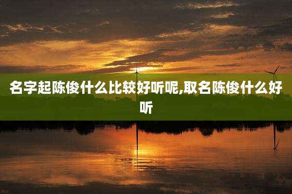 名字起陈俊什么比较好听呢,取名陈俊什么好听